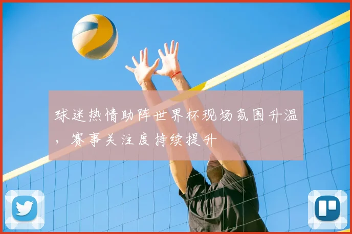 球迷热情助阵世界杯现场氛围升温，赛事关注度持续提升