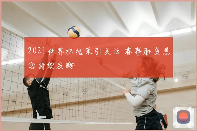 2021世界杯结果引关注 赛事胜负悬念持续发酵
