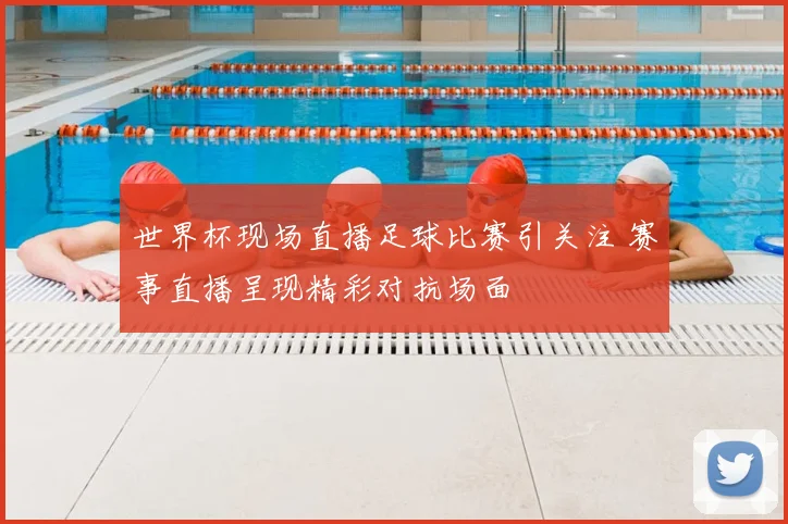 世界杯现场直播足球比赛引关注 赛事直播呈现精彩对抗场面