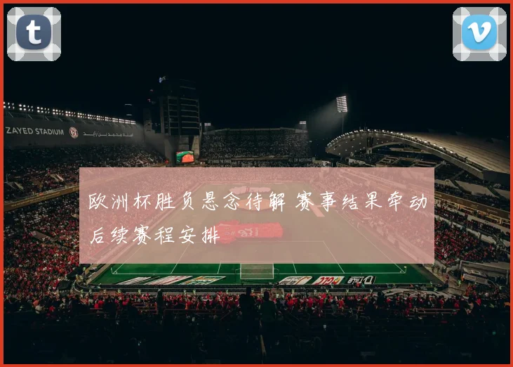 欧洲杯胜负悬念待解 赛事结果牵动后续赛程安排