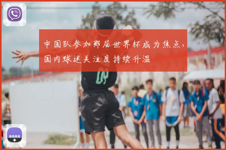 中国队参加那届世界杯成为焦点,国内球迷关注度持续升温