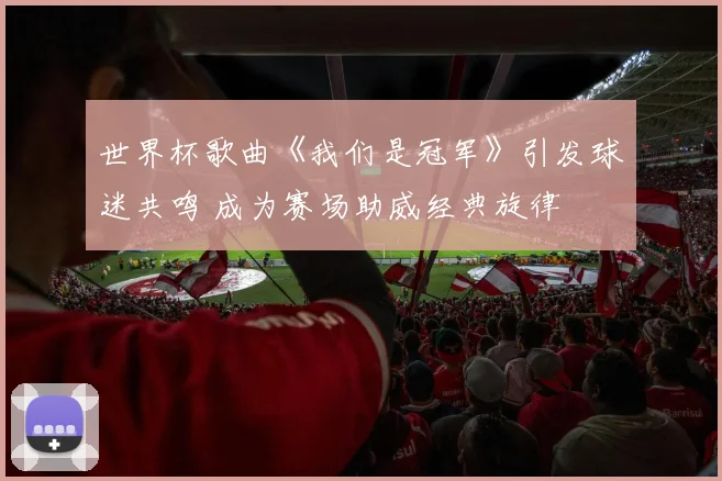 世界杯歌曲《我们是冠军》引发球迷共鸣 成为赛场助威经典旋律
