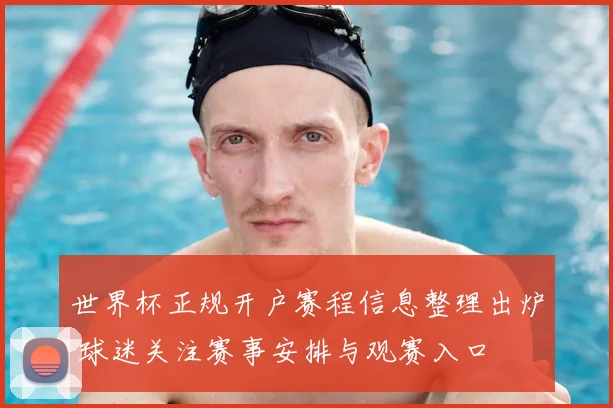 世界杯正规开户赛程信息整理出炉 球迷关注赛事安排与观赛入口