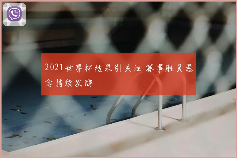 2021世界杯结果引关注 赛事胜负悬念持续发酵