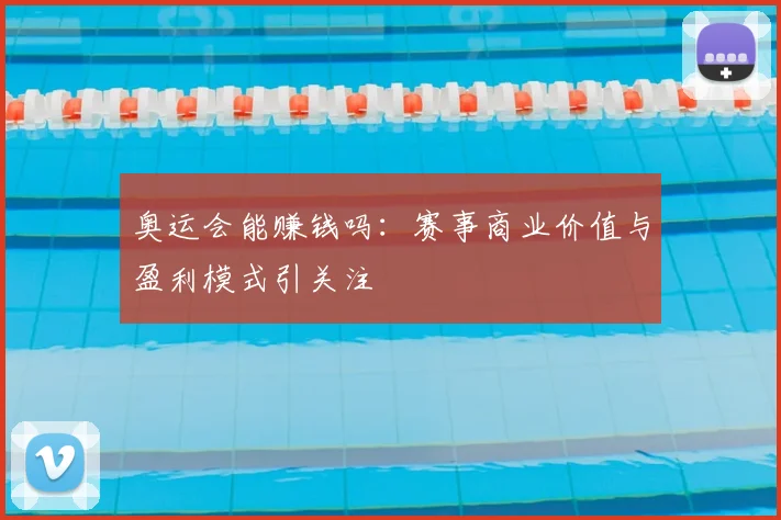 奥运会能赚钱吗：赛事商业价值与盈利模式引关注