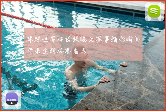 球球世界杯视频曝光赛事精彩瞬间带来全新观赛看点