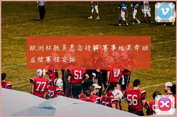欧洲杯胜负悬念待解 赛事结果牵动后续赛程安排