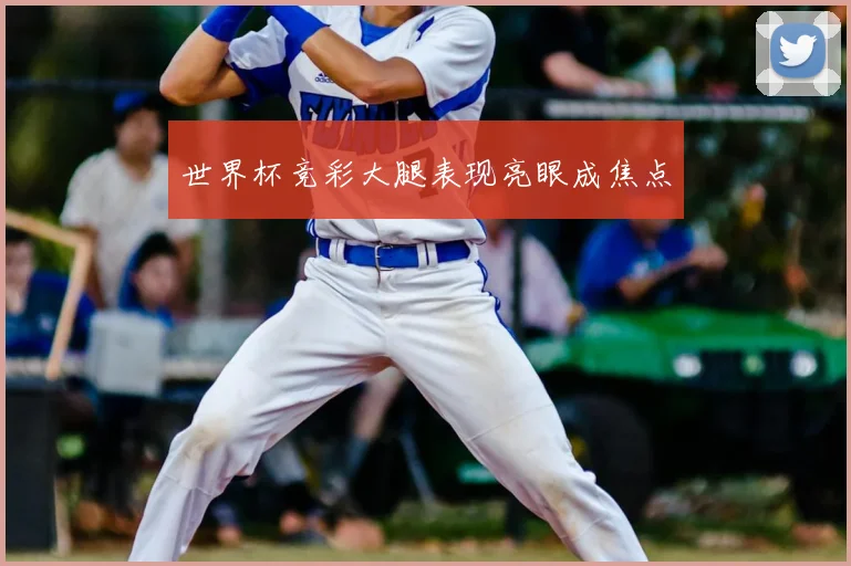 世界杯竞彩大腿表现亮眼成焦点