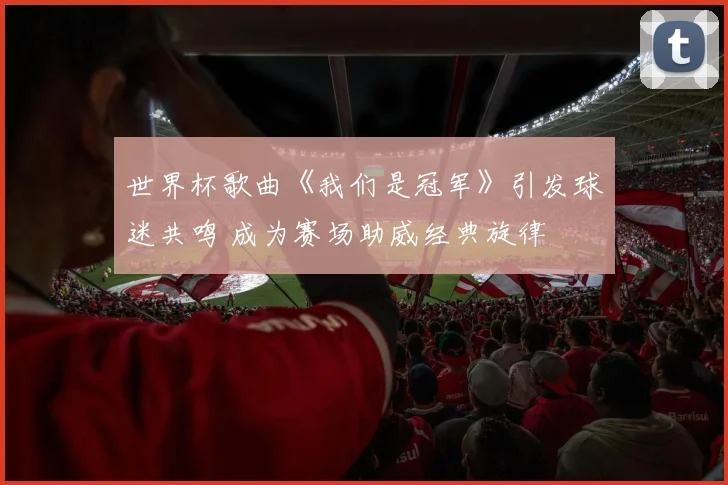 世界杯歌曲《我们是冠军》引发球迷共鸣 成为赛场助威经典旋律