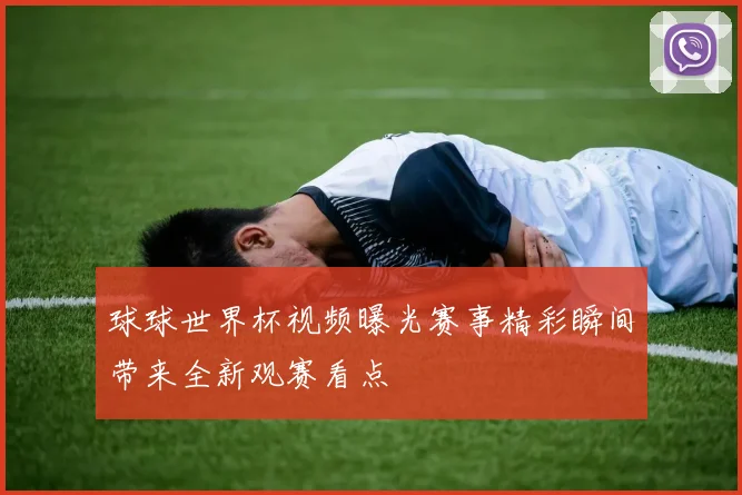 球球世界杯视频曝光赛事精彩瞬间带来全新观赛看点