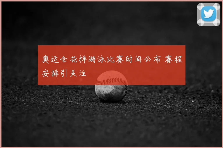 奥运会花样游泳比赛时间公布 赛程安排引关注