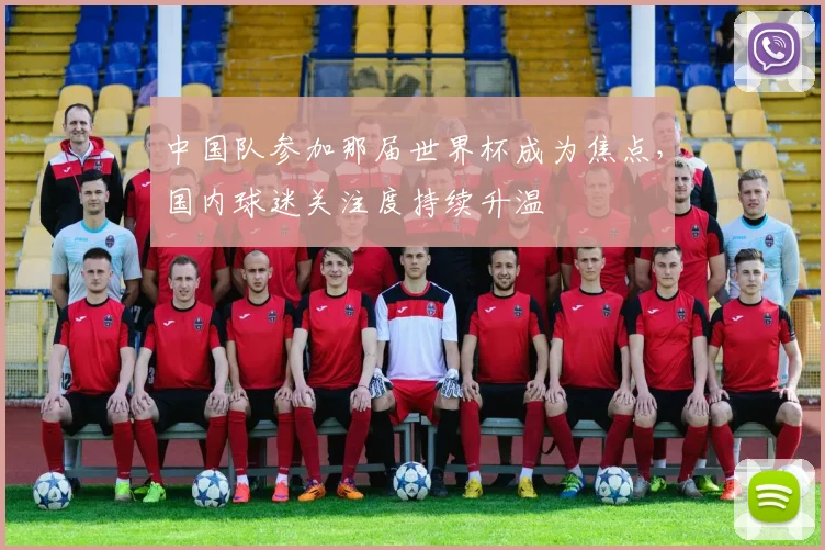 中国队参加那届世界杯成为焦点,国内球迷关注度持续升温
